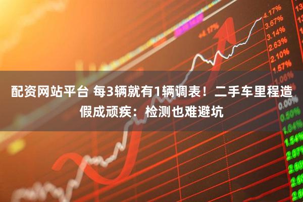 配资网站平台 每3辆就有1辆调表！二手车里程造假成顽疾：检测也难避坑