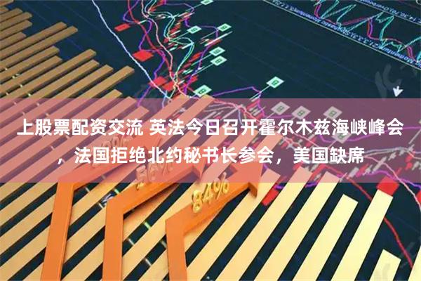 上股票配资交流 英法今日召开霍尔木兹海峡峰会，法国拒绝北约秘书长参会，美国缺席