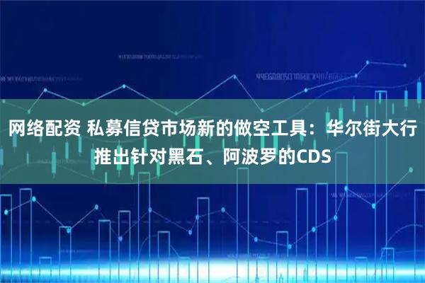 网络配资 私募信贷市场新的做空工具：华尔街大行推出针对黑石、阿波罗的CDS