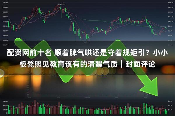 配资网前十名 顺着脾气哄还是守着规矩引？小小板凳照见教育该有的清醒气质｜封面评论