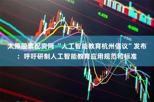 太原股票配资网 “人工智能教育杭州倡议”发布：呼吁研制人工智能教育应用规范和标准
